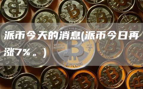 派币今天的消息 - 派币今日再涨7%。